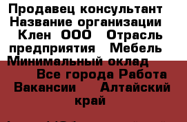 Продавец-консультант › Название организации ­ Клен, ООО › Отрасль предприятия ­ Мебель › Минимальный оклад ­ 40 000 - Все города Работа » Вакансии   . Алтайский край